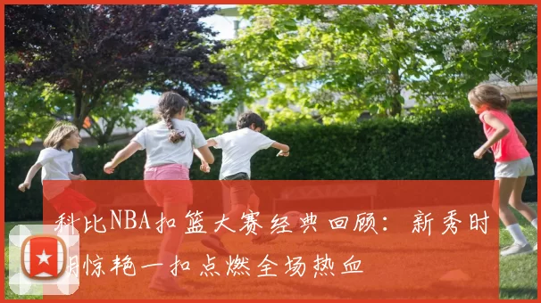 科比NBA扣篮大赛经典回顾：新秀时期惊艳一扣点燃全场热血