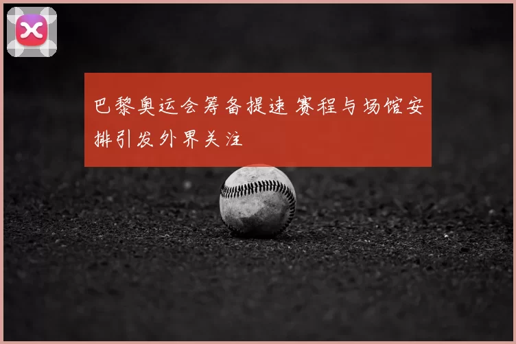 巴黎奥运会筹备提速 赛程与场馆安排引发外界关注