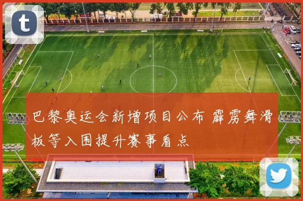 巴黎奥运会新增项目公布 霹雳舞滑板等入围提升赛事看点