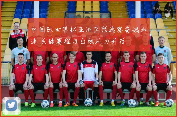 中国队世界杯亚洲区预选赛备战加速 关键赛程与出线压力并存