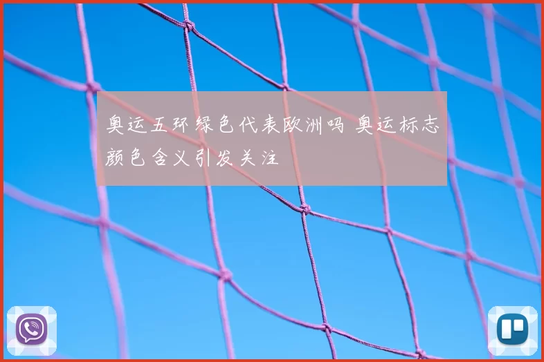 奥运五环绿色代表欧洲吗 奥运标志颜色含义引发关注
