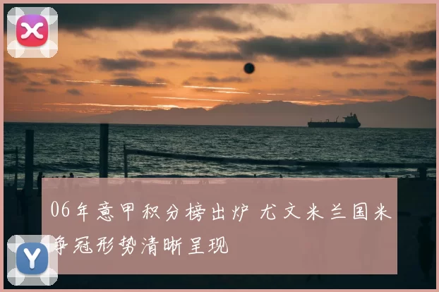 06年意甲积分榜出炉 尤文米兰国米争冠形势清晰呈现