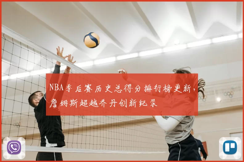NBA季后赛历史总得分排行榜更新，詹姆斯超越乔丹创新纪录