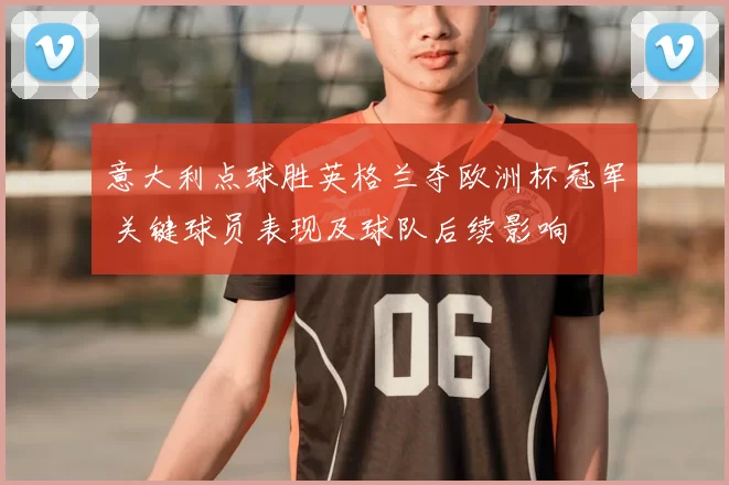 意大利点球胜英格兰夺欧洲杯冠军 关键球员表现及球队后续影响