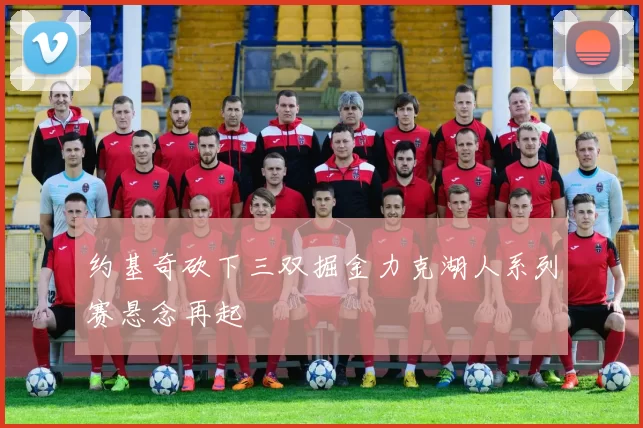 约基奇砍下三双掘金力克湖人系列赛悬念再起