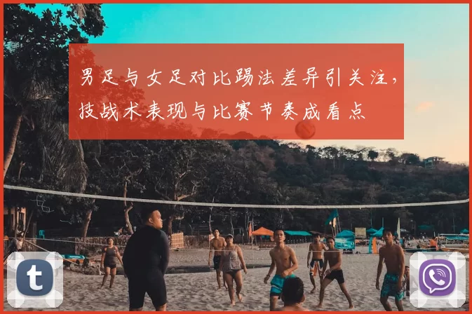 男足与女足对比踢法差异引关注，技战术表现与比赛节奏成看点