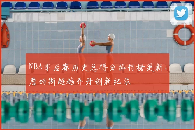 NBA季后赛历史总得分排行榜更新,詹姆斯超越乔丹创新纪录