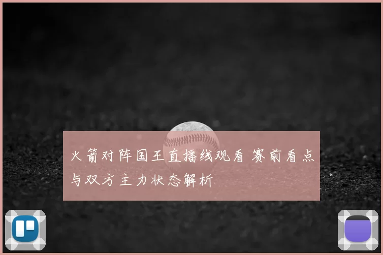 火箭对阵国王直播线观看 赛前看点与双方主力状态解析