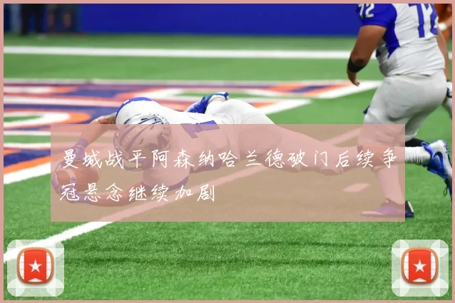 曼城战平阿森纳哈兰德破门后续争冠悬念继续加剧