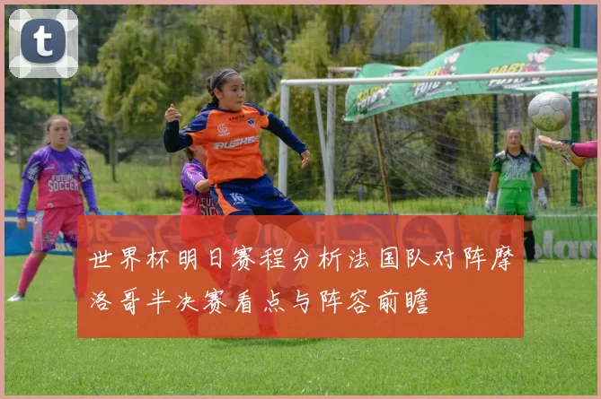 世界杯明日赛程分析法国队对阵摩洛哥半决赛看点与阵容前瞻