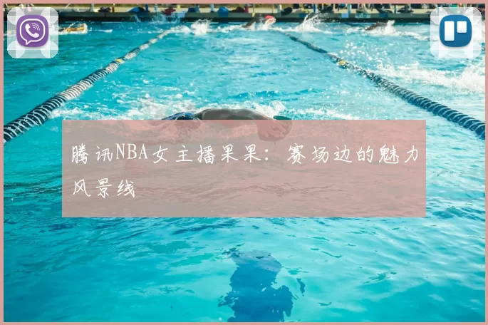腾讯NBA女主播果果：赛场边的魅力风景线