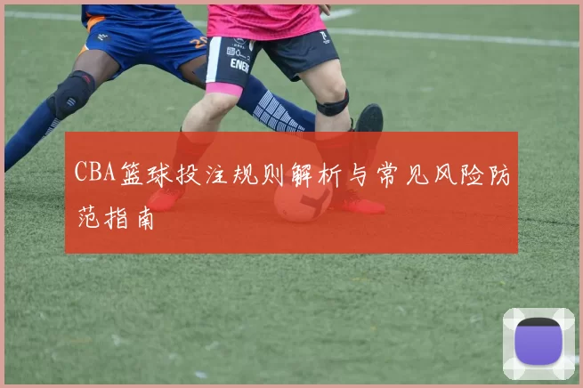 CBA篮球投注规则解析与常见风险防范指南
