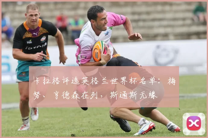 卡拉格评选英格兰世界杯名单：梅努、亨德森在列，斯通斯无缘