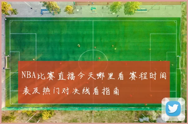 NBA比赛直播今天哪里看 赛程时间表及热门对决线看指南