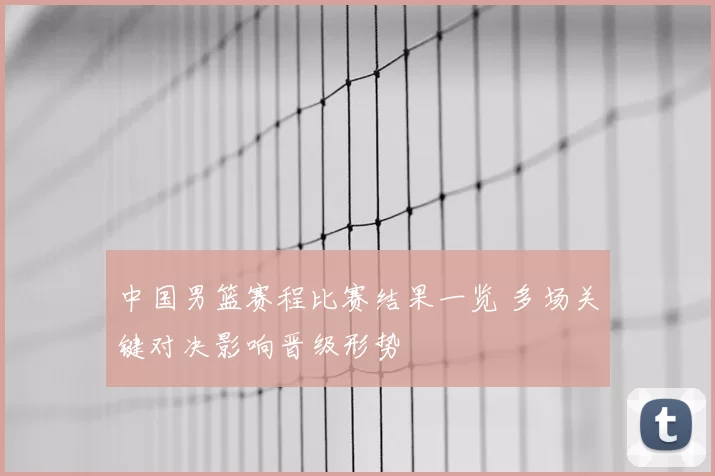 中国男篮赛程比赛结果一览 多场关键对决影响晋级形势