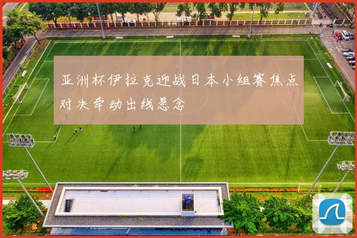 亚洲杯伊拉克迎战日本小组赛焦点对决牵动出线悬念