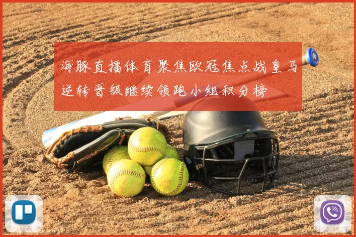 海豚直播体育聚焦欧冠焦点战皇马逆转晋级继续领跑小组积分榜