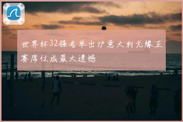 世界杯32强名单出炉意大利无缘正赛席位成最大遗憾