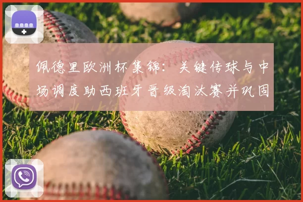 佩德里欧洲杯集锦：关键传球与中场调度助西班牙晋级淘汰赛并巩固中场