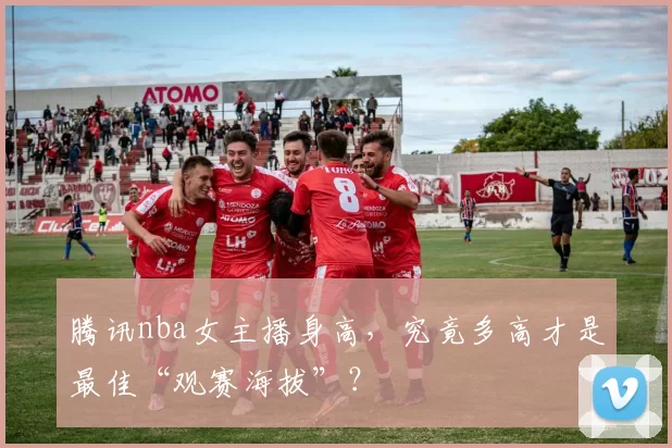 腾讯nba女主播身高，究竟多高才是最佳“观赛海拔”？