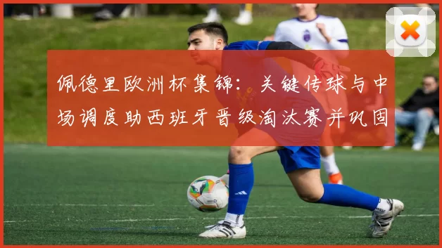 佩德里欧洲杯集锦：关键传球与中场调度助西班牙晋级淘汰赛并巩固中场