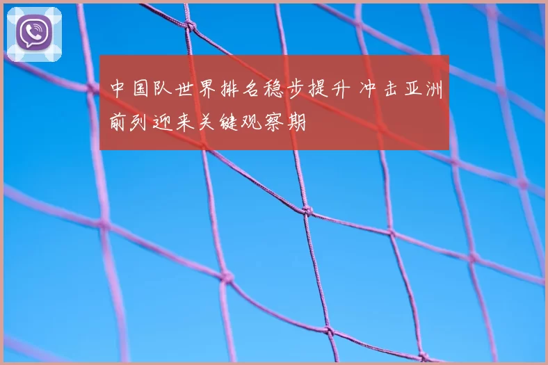 中国队世界排名稳步提升 冲击亚洲前列迎来关键观察期