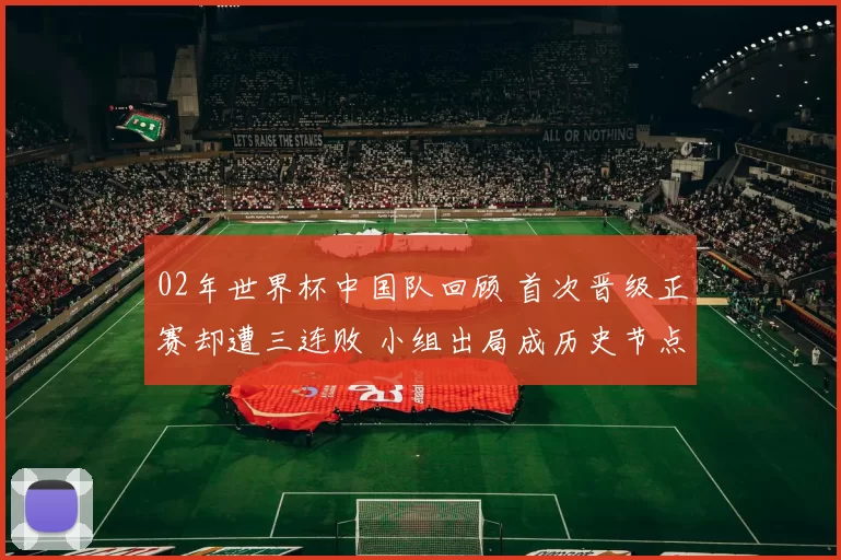 02年世界杯中国队回顾 首次晋级正赛却遭三连败 小组出局成历史节点