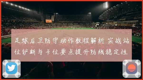 足球后卫防守动作教程解析 实战站位铲断与卡位要点提升防线稳定性