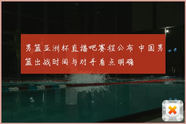 男篮亚洲杯直播吧赛程公布 中国男篮出战时间与对手看点明确