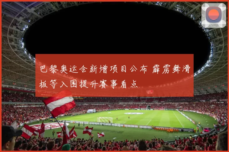 巴黎奥运会新增项目公布 霹雳舞滑板等入围提升赛事看点
