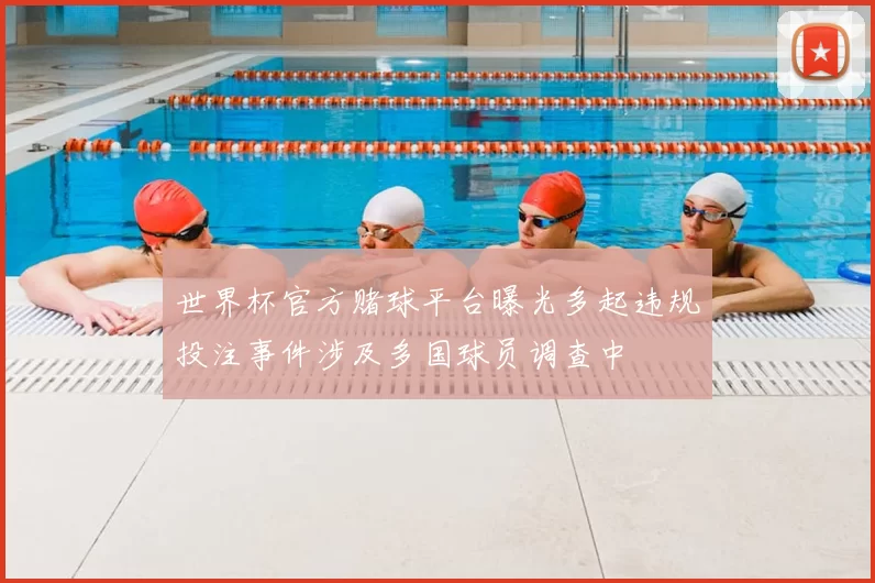 世界杯官方赌球平台曝光多起违规投注事件涉及多国球员调查中