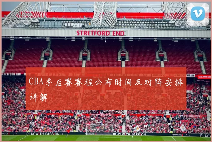 CBA季后赛赛程公布时间及对阵安排详解