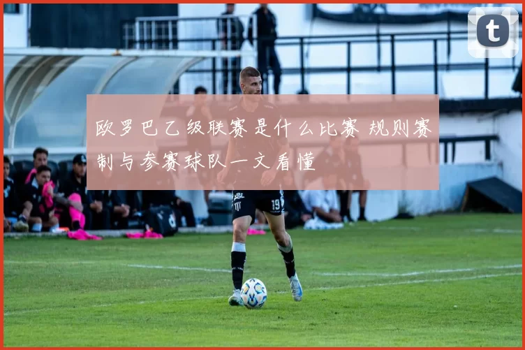 欧罗巴乙级联赛是什么比赛 规则赛制与参赛球队一文看懂