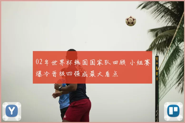 02年世界杯韩国国家队回顾 小组赛爆冷晋级四强成最大看点