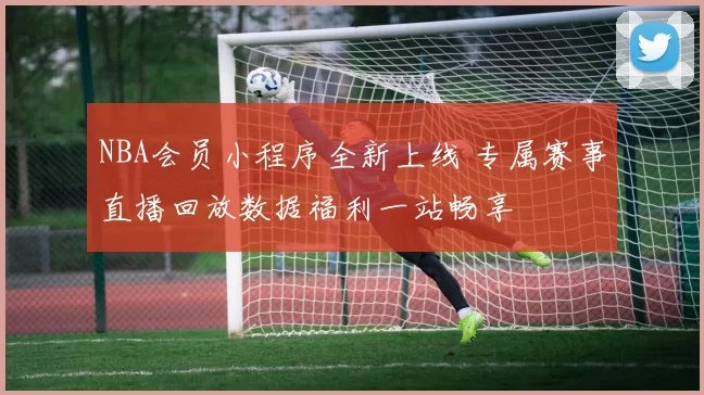 NBA会员小程序全新上线 专属赛事直播回放数据福利一站畅享