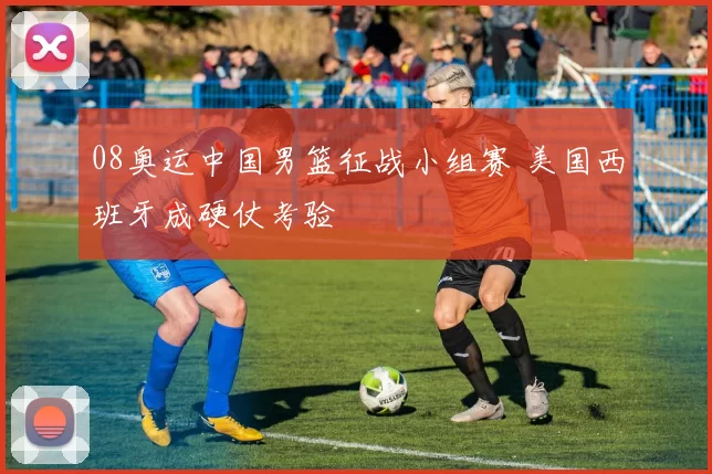 08奥运中国男篮征战小组赛 美国西班牙成硬仗考验