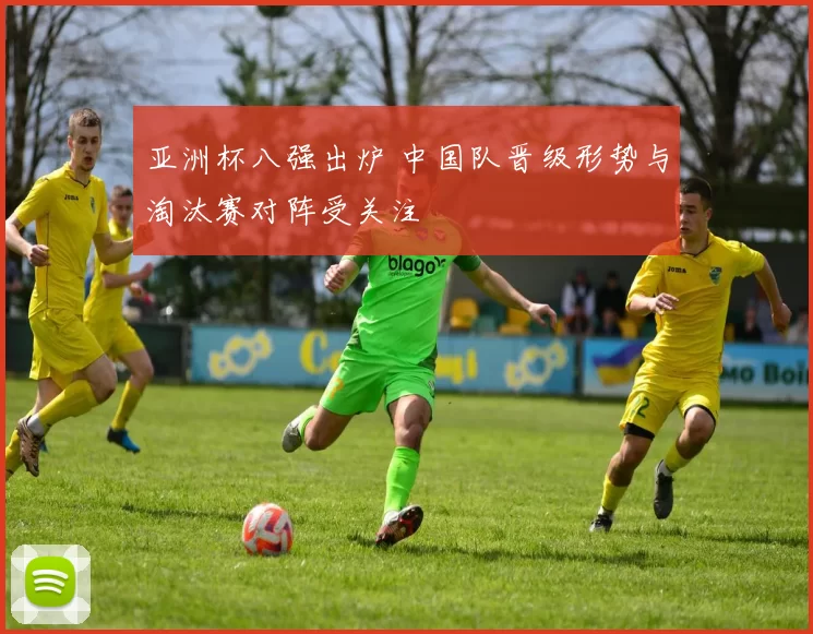 亚洲杯八强出炉 中国队晋级形势与淘汰赛对阵受关注