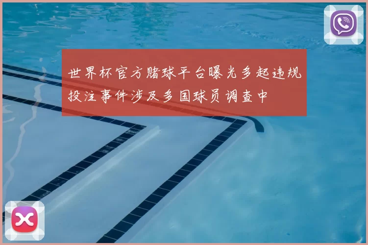 世界杯官方赌球平台曝光多起违规投注事件涉及多国球员调查中
