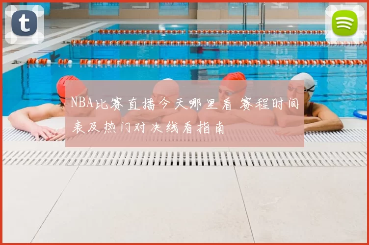 NBA比赛直播今天哪里看 赛程时间表及热门对决线看指南