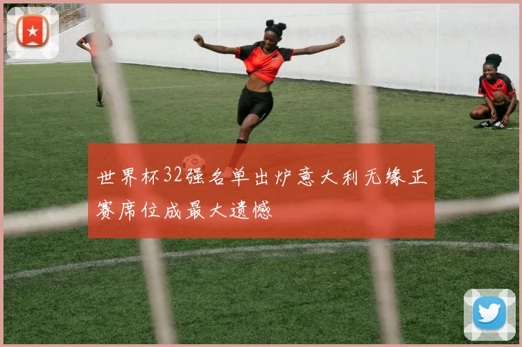 世界杯32强名单出炉意大利无缘正赛席位成最大遗憾