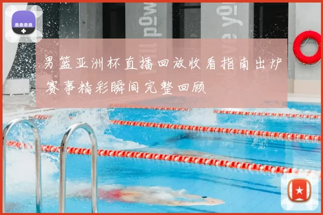 男篮亚洲杯直播回放收看指南出炉 赛事精彩瞬间完整回顾