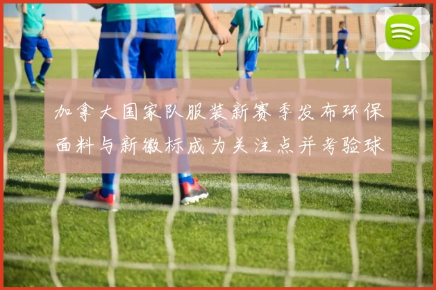 加拿大国家队服装新赛季发布环保面料与新徽标成为关注点并考验球员适应