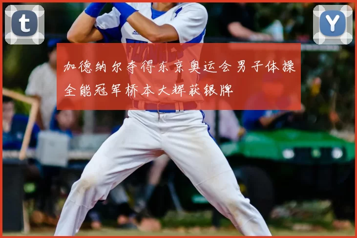 加德纳尔夺得东京奥运会男子体操全能冠军桥本大辉获银牌