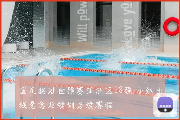 国足挺进世预赛亚洲区18强 小组出线悬念延续到后续赛程