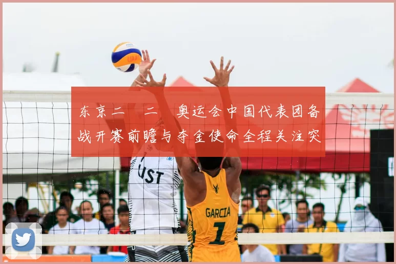 东京二〇二〇奥运会中国代表团备战开赛前瞻与夺金使命全程关注突破