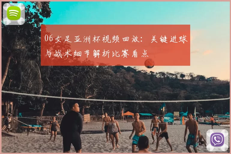 06女足亚洲杯视频回放：关键进球与战术细节解析比赛看点