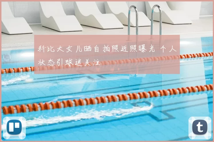 科比大女儿晒自拍照近照曝光 个人状态引球迷关注