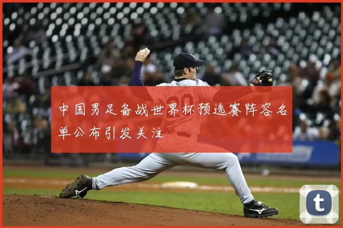 中国男足备战世界杯预选赛阵容名单公布引发关注