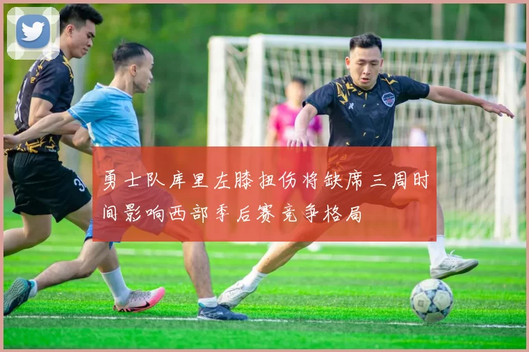 勇士队库里左膝扭伤将缺席三周时间影响西部季后赛竞争格局