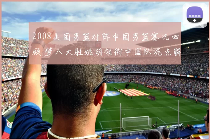 2008美国男篮对阵中国男篮赛况回顾 梦八大胜姚明领衔中国队亮点解析